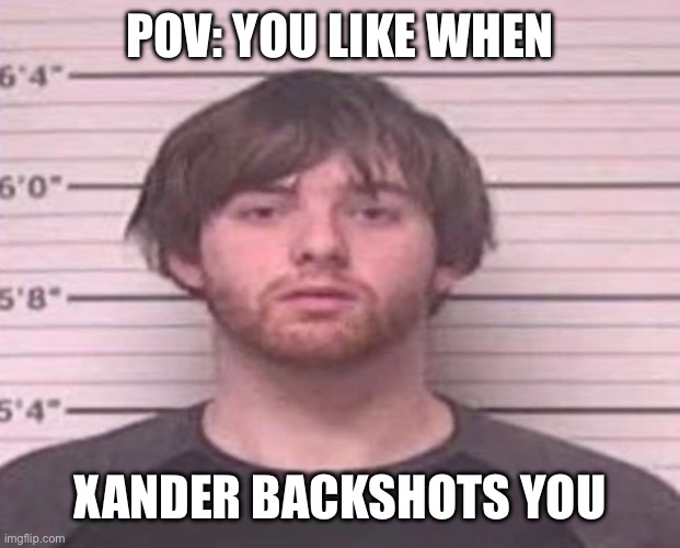 LazyMazy mug shot | POV: YOU LIKE WHEN; XANDER BACKSHOTS YOU | image tagged in lazymazy mug shot | made w/ Imgflip meme maker