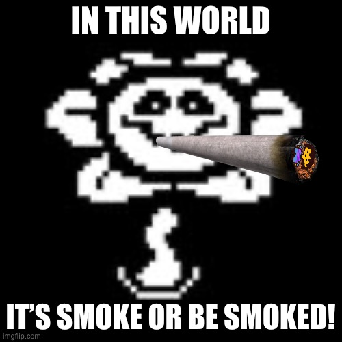 Flowey | IN THIS WORLD IT’S SMOKE OR BE SMOKED! | image tagged in flowey | made w/ Imgflip meme maker