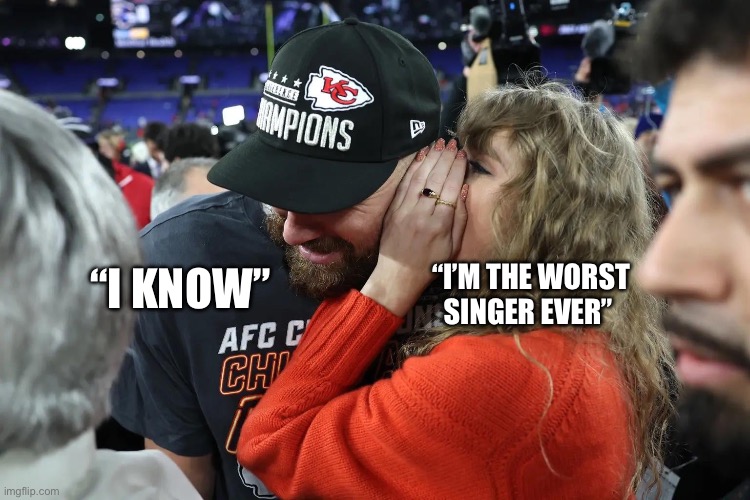 Taylor Swift whispering to Travis Kelce | “I KNOW”; “I’M THE WORST SINGER EVER” | image tagged in taylor swift whispering to travis kelce | made w/ Imgflip meme maker