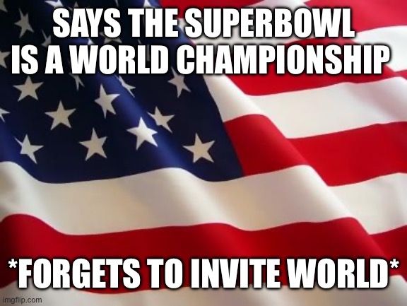 Classic | SAYS THE SUPERBOWL IS A WORLD CHAMPIONSHIP; *FORGETS TO INVITE WORLD* | image tagged in american flag | made w/ Imgflip meme maker