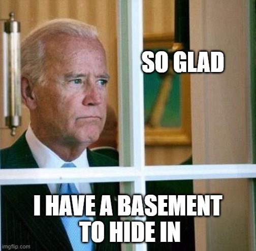 Sad Joe Biden | SO GLAD I HAVE A BASEMENT
 TO HIDE IN | image tagged in sad joe biden | made w/ Imgflip meme maker
