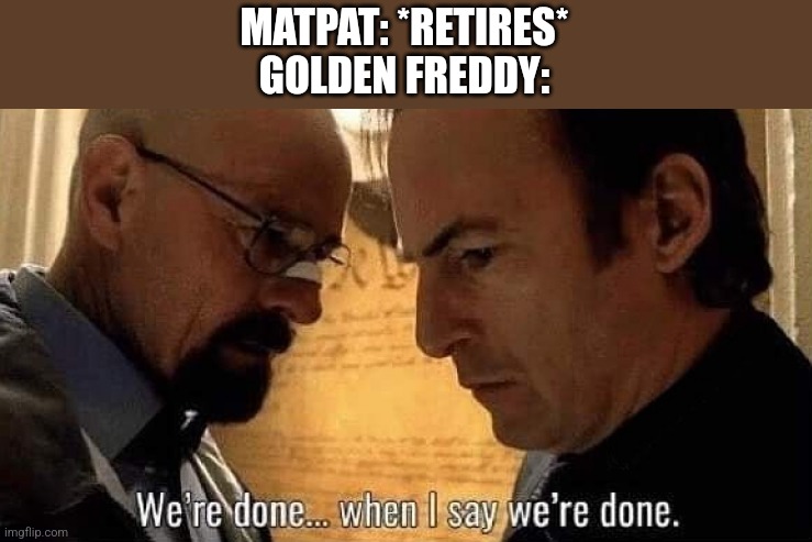 We're done when I say we're done | MATPAT: *RETIRES*
GOLDEN FREDDY: | image tagged in we're done when i say we're done | made w/ Imgflip meme maker