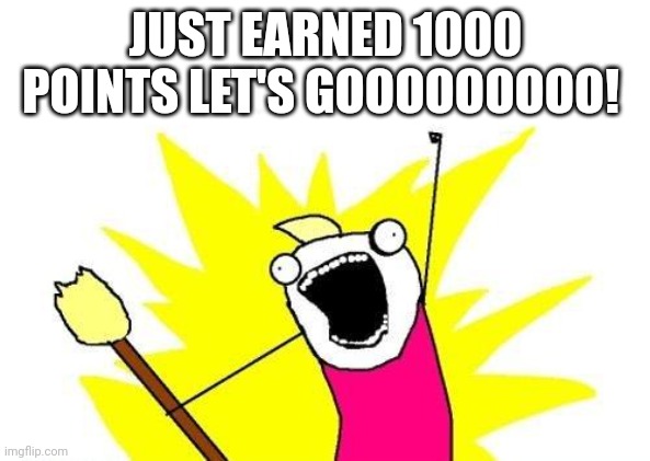 X All The Y | JUST EARNED 1000 POINTS LET'S GOOOOOOOOO! | image tagged in memes,x all the y | made w/ Imgflip meme maker