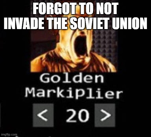 Golden Markiplier | FORGOT TO NOT INVADE THE SOVIET UNION | image tagged in golden markiplier | made w/ Imgflip meme maker