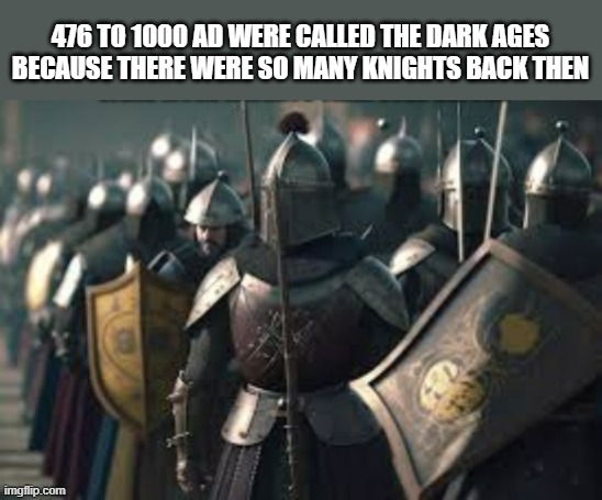 memes by Brad - Why we call it the "Dark Ages" - humor | 476 TO 1000 AD WERE CALLED THE DARK AGES BECAUSE THERE WERE SO MANY KNIGHTS BACK THEN | image tagged in funny,fun,knights,historical meme,funny meme,humor | made w/ Imgflip meme maker