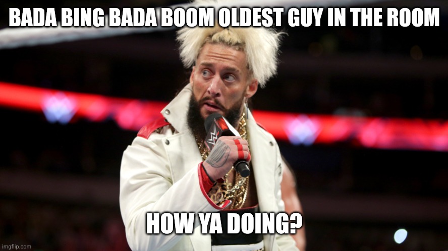 Enzo Amore | BADA BING BADA BOOM OLDEST GUY IN THE ROOM; HOW YA DOING? | image tagged in enzo amore | made w/ Imgflip meme maker