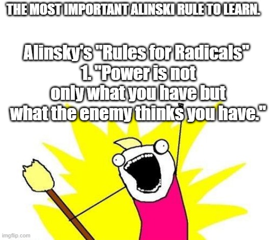 "Ridicule is man's most potent weapon. There is no defense." | Alinsky's "Rules for Radicals" 
1. "Power is not only what you have but what the enemy thinks you have."; THE MOST IMPORTANT ALINSKI RULE TO LEARN. | image tagged in memes,x all the y | made w/ Imgflip meme maker