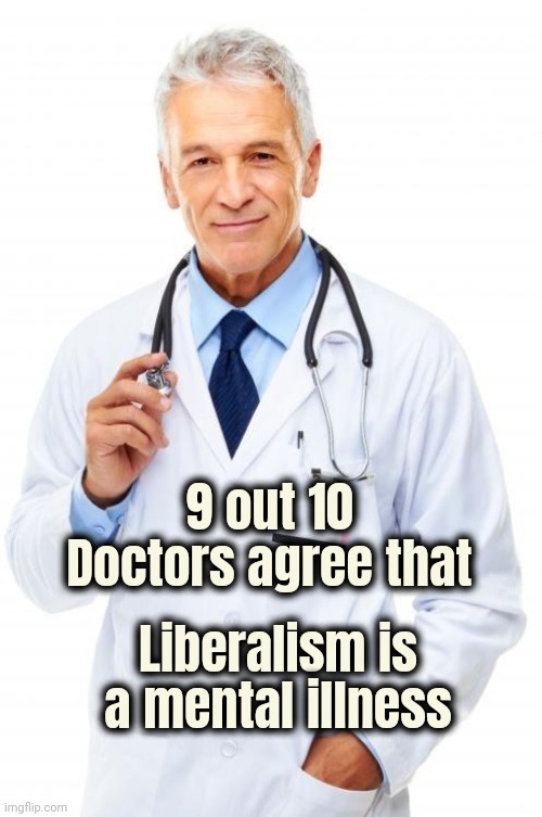 Doctor | 9 out 10 Doctors agree that Liberalism is a mental illness | image tagged in doctor | made w/ Imgflip meme maker