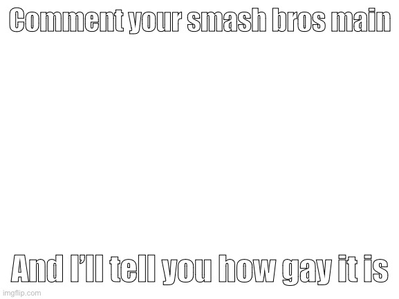 I’ve been told I’m “the gay friend who says they’re bad at video games then beats everyone” | Comment your smash bros main; And I’ll tell you how gay it is | image tagged in blank white template | made w/ Imgflip meme maker