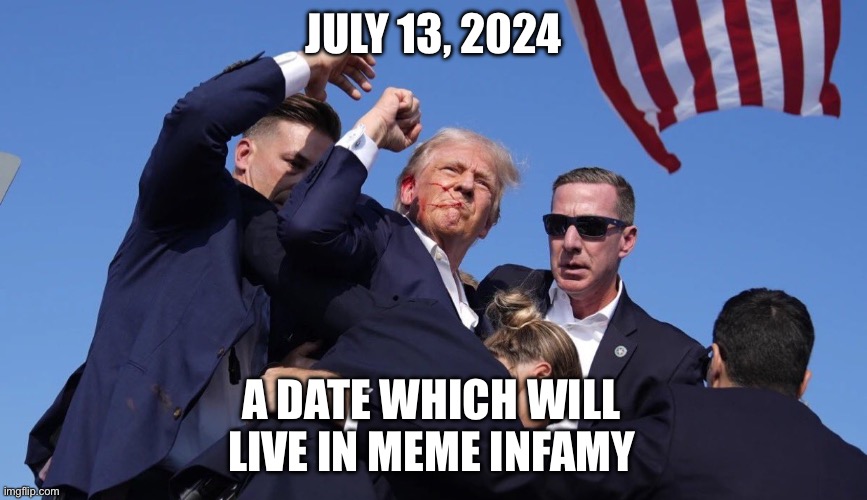 Meme Infamy | JULY 13, 2024; A DATE WHICH WILL LIVE IN MEME INFAMY | image tagged in assassination attempt on trump,donald trump,political meme | made w/ Imgflip meme maker