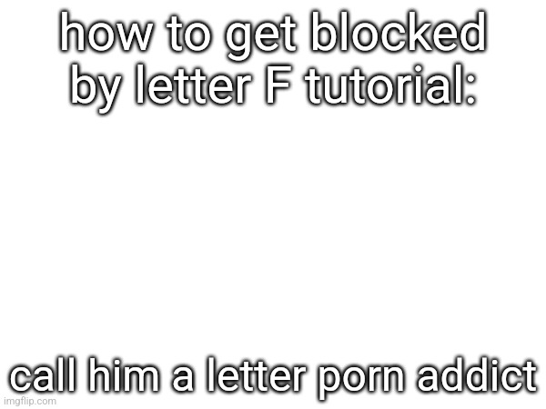 how to get blocked by letter F tutorial:; call him a letter porn addict | made w/ Imgflip meme maker