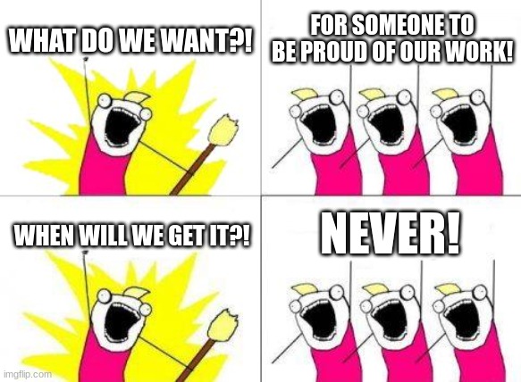 What Do We Want | WHAT DO WE WANT?! FOR SOMEONE TO BE PROUD OF OUR WORK! NEVER! WHEN WILL WE GET IT?! | image tagged in memes,what do we want | made w/ Imgflip meme maker