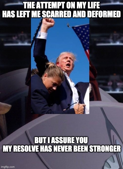 Trump RN | THE ATTEMPT ON MY LIFE HAS LEFT ME SCARRED AND DEFORMED; BUT I ASSURE YOU 
MY RESOLVE HAS NEVER BEEN STRONGER | image tagged in palpatine attempt on my life,trump | made w/ Imgflip meme maker