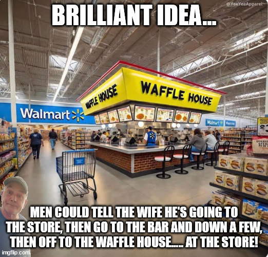 Waffle House | BRILLIANT IDEA... MEN COULD TELL THE WIFE HE'S GOING TO THE STORE, THEN GO TO THE BAR AND DOWN A FEW, THEN OFF TO THE WAFFLE HOUSE..... AT THE STORE! | image tagged in durlearl | made w/ Imgflip meme maker