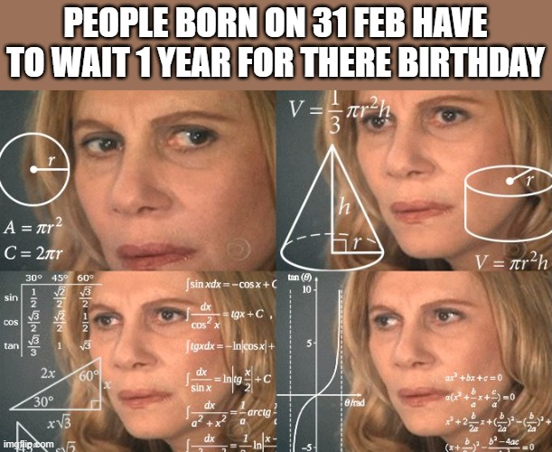 Calculating meme | PEOPLE BORN ON 31 FEB HAVE TO WAIT 1 YEAR FOR THERE BIRTHDAY | image tagged in calculating meme | made w/ Imgflip meme maker
