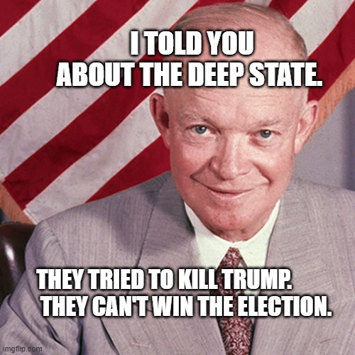 Dwight Eisenhower | I TOLD YOU ABOUT THE DEEP STATE. THEY TRIED TO KILL TRUMP.            THEY CAN'T WIN THE ELECTION. | image tagged in dwight eisenhower | made w/ Imgflip meme maker