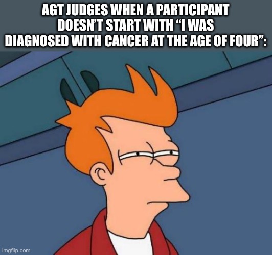 America’s Got Talent? Nah, America’s Got Tragedy | AGT JUDGES WHEN A PARTICIPANT DOESN’T START WITH “I WAS DIAGNOSED WITH CANCER AT THE AGE OF FOUR”: | image tagged in memes,futurama fry,funny | made w/ Imgflip meme maker