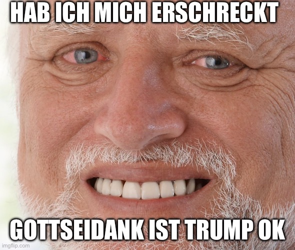 So happy Trump is OK | HAB ICH MICH ERSCHRECKT; GOTTSEIDANK IST TRUMP OK | image tagged in hide the pain harold | made w/ Imgflip meme maker