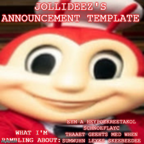 Jollideez's announcement template | EYM A HEYPOEKREETAKOL SCHNOEFLAYC THAAET GEEHTS MED WHEN SUMWUHN LEYKS SKEEBEEDEE | image tagged in jollideez's announcement template | made w/ Imgflip meme maker