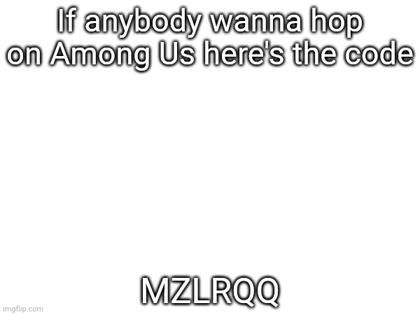 If anybody wanna hop on Among Us here's the code; MZLRQQ | made w/ Imgflip meme maker
