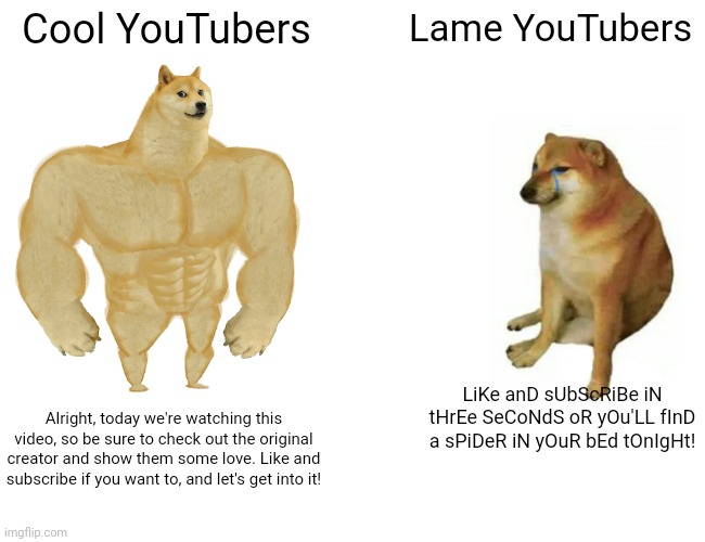 Buff Doge vs. Cheems Meme | Cool YouTubers; Lame YouTubers; LiKe anD sUbScRiBe iN tHrEe SeCoNdS oR yOu'LL fInD a sPiDeR iN yOuR bEd tOnIgHt! Alright, today we're watching this video, so be sure to check out the original creator and show them some love. Like and subscribe if you want to, and let's get into it! | image tagged in memes,buff doge vs cheems | made w/ Imgflip meme maker