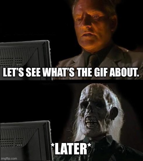I'll Just Wait Here Meme | LET’S SEE WHAT’S THE GIF ABOUT. *LATER* | image tagged in memes,i'll just wait here | made w/ Imgflip meme maker