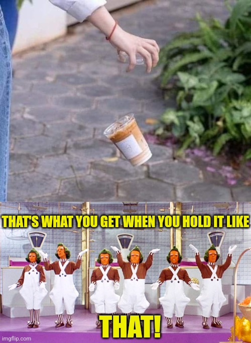 Oompa, loompa, coffee go splat! | THAT'S WHAT YOU GET WHEN YOU HOLD IT LIKE; THAT! | image tagged in oompa loompa,coffee,drop,willy wonka,iced coffee,tragedy | made w/ Imgflip meme maker