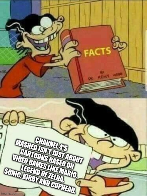 Double d facts book  | CHANNEL 4'S MASHED ISN'T JUST ABOUT CARTOONS BASED ON VIDEO GAMES LIKE MARIO, LEGEND OF ZELDA, SONIC, KIRBY AND CUPHEAD. | image tagged in double d facts book | made w/ Imgflip meme maker