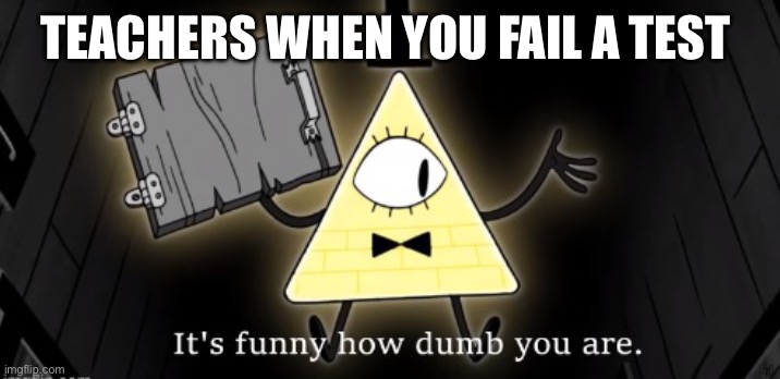 Bill | TEACHERS WHEN YOU FAIL A TEST | image tagged in bill cipher it's funny how dumb you are | made w/ Imgflip meme maker