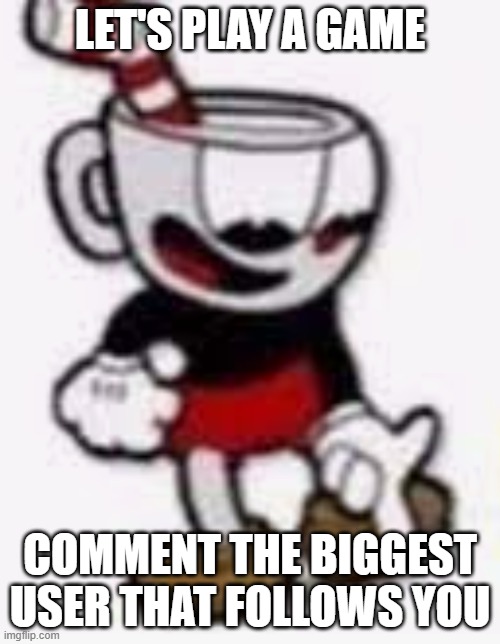 cuphead pointing down | LET'S PLAY A GAME; COMMENT THE BIGGEST USER THAT FOLLOWS YOU | image tagged in cuphead pointing down | made w/ Imgflip meme maker