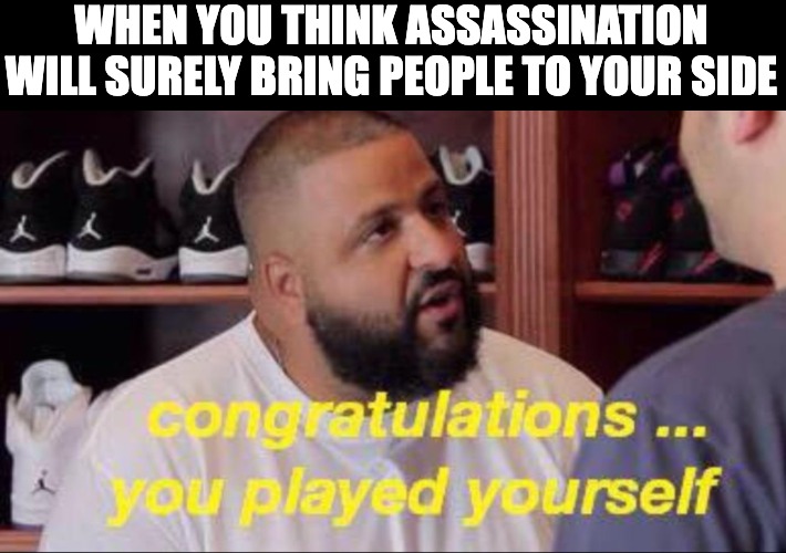 How can I make things worse? Oh I know! | WHEN YOU THINK ASSASSINATION WILL SURELY BRING PEOPLE TO YOUR SIDE | image tagged in congrats you played yourself,trump,assassin,elections | made w/ Imgflip meme maker