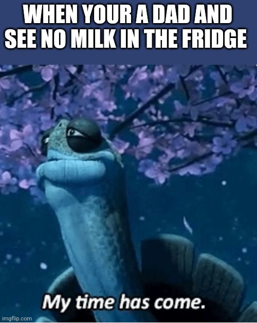 Dad!? | WHEN YOUR A DAD AND SEE NO MILK IN THE FRIDGE | image tagged in my time has come | made w/ Imgflip meme maker