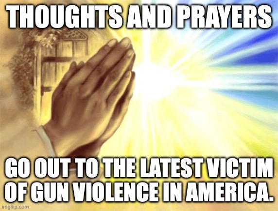 Thoughts and prayers for gop | THOUGHTS AND PRAYERS; GO OUT TO THE LATEST VICTIM
OF GUN VIOLENCE IN AMERICA. | image tagged in thoughts and prayers for gop | made w/ Imgflip meme maker