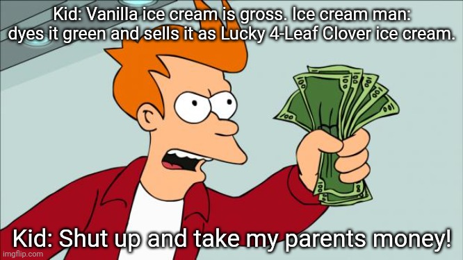 Shut up and take my money | Kid: Vanilla ice cream is gross. Ice cream man: dyes it green and sells it as Lucky 4-Leaf Clover ice cream. Kid: Shut up and take my parents money! | image tagged in shut up and take my money | made w/ Imgflip meme maker