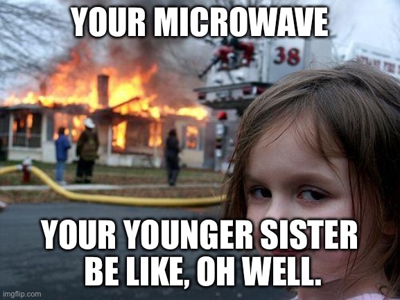 Disaster Girl Meme | YOUR MICROWAVE; YOUR YOUNGER SISTER  BE LIKE, OH WELL. | image tagged in memes,disaster girl | made w/ Imgflip meme maker
