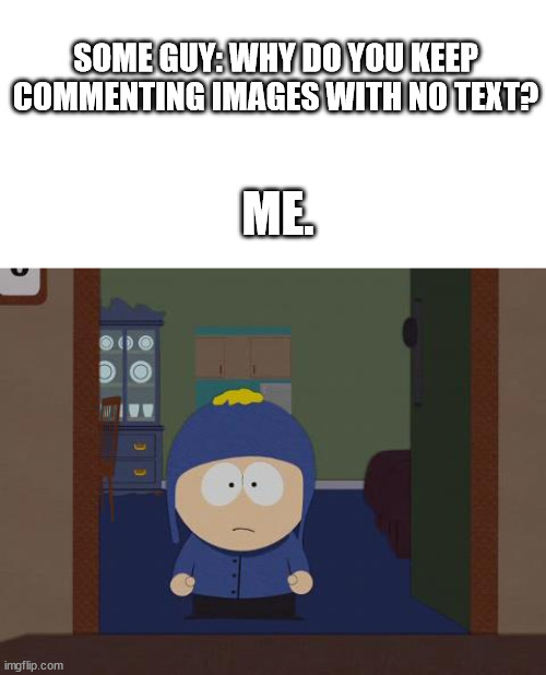 SOME GUY: WHY DO YOU KEEP COMMENTING IMAGES WITH NO TEXT? ME. | image tagged in blank white template,memes,south park craig | made w/ Imgflip meme maker