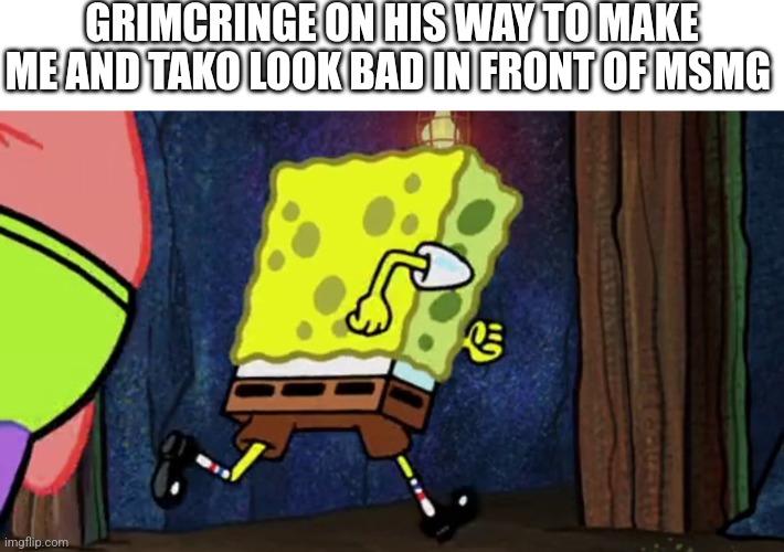 No wonder why this stream is getting raided | GRIMCRINGE ON HIS WAY TO MAKE ME AND TAKO LOOK BAD IN FRONT OF MSMG | image tagged in spongebob running | made w/ Imgflip meme maker