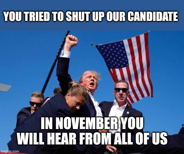 Trump Shot | YOU TRIED TO SHUT UP OUR CANDIDATE; IN NOVEMBER YOU WILL HEAR FROM ALL OF US | image tagged in trump shot | made w/ Imgflip meme maker