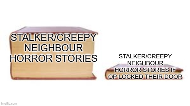 Are people really that dense? Do they suffer from brain damage? | STALKER/CREEPY NEIGHBOUR HORROR STORIES; STALKER/CREEPY NEIGHBOUR HORROR STORIES IF OP LOCKED THEIR DOOR | image tagged in big book small book,memes,horror,stories,stalker | made w/ Imgflip meme maker