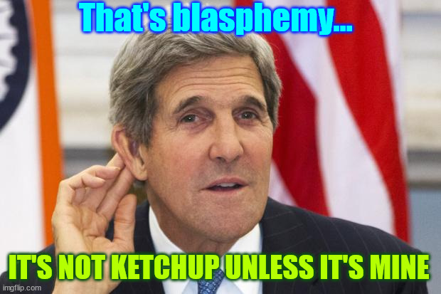 John Kerry What? | IT'S NOT KETCHUP UNLESS IT'S MINE That's blasphemy... | image tagged in john kerry what | made w/ Imgflip meme maker