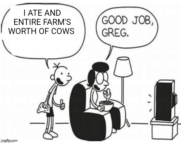 Good job, greg | I ATE AND ENTIRE FARM'S WORTH OF COWS | image tagged in good job greg | made w/ Imgflip meme maker