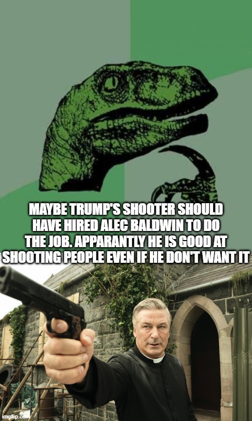 If only Baldwin would have miss instead of the shooter !!! | MAYBE TRUMP'S SHOOTER SHOULD HAVE HIRED ALEC BALDWIN TO DO THE JOB. APPARANTLY HE IS GOOD AT SHOOTING PEOPLE EVEN IF HE DON'T WANT IT | image tagged in philosoraptor,alec baldwin,donald trump,shooting,dark humor,american politics | made w/ Imgflip meme maker