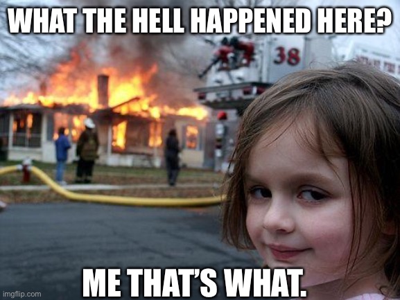 Disaster Girl | WHAT THE HELL HAPPENED HERE? ME THAT’S WHAT. | image tagged in memes,disaster girl | made w/ Imgflip meme maker