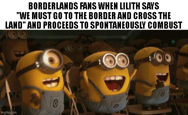 Cheering Minions | BORDERLANDS FANS WHEN LILITH SAYS "WE MUST GO TO THE BORDER AND CROSS THE LAND" AND PROCEEDS TO SPONTANEOUSLY COMBUST | image tagged in cheering minions | made w/ Imgflip meme maker
