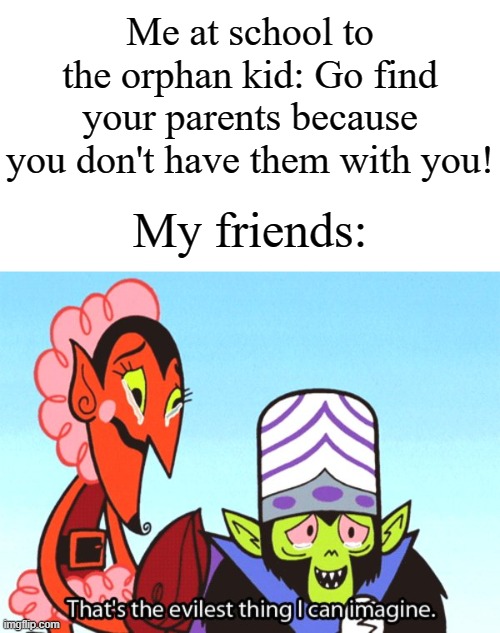 I wouldn't recommend doing that tbh | Me at school to the orphan kid: Go find your parents because you don't have them with you! My friends: | image tagged in thats the most evilest thing i can imagine,memes,funny,school | made w/ Imgflip meme maker
