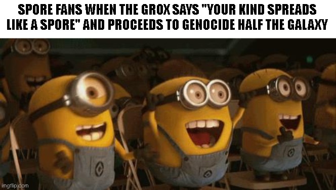 Cheering Minions | SPORE FANS WHEN THE GROX SAYS "YOUR KIND SPREADS LIKE A SPORE" AND PROCEEDS TO GENOCIDE HALF THE GALAXY | image tagged in cheering minions | made w/ Imgflip meme maker