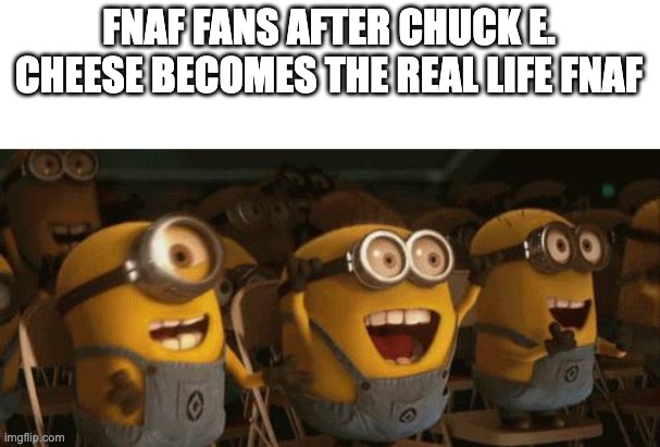 Cheering Minions | FNAF FANS AFTER CHUCK E. CHEESE BECOMES THE REAL LIFE FNAF | image tagged in cheering minions | made w/ Imgflip meme maker