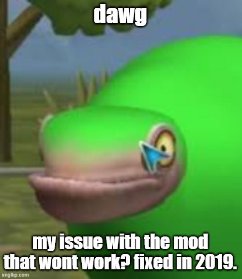killing myself /j | dawg; my issue with the mod that wont work? fixed in 2019. | image tagged in concerned spore creature | made w/ Imgflip meme maker
