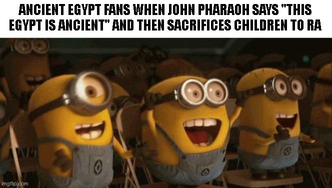 Cheering Minions | ANCIENT EGYPT FANS WHEN JOHN PHARAOH SAYS "THIS EGYPT IS ANCIENT" AND THEN SACRIFICES CHILDREN TO RA | image tagged in cheering minions | made w/ Imgflip meme maker