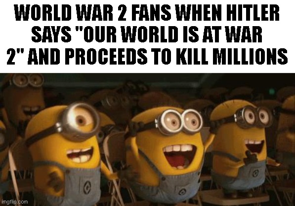 Cheering Minions | WORLD WAR 2 FANS WHEN HITLER SAYS "OUR WORLD IS AT WAR 2" AND PROCEEDS TO KILL MILLIONS | image tagged in cheering minions | made w/ Imgflip meme maker